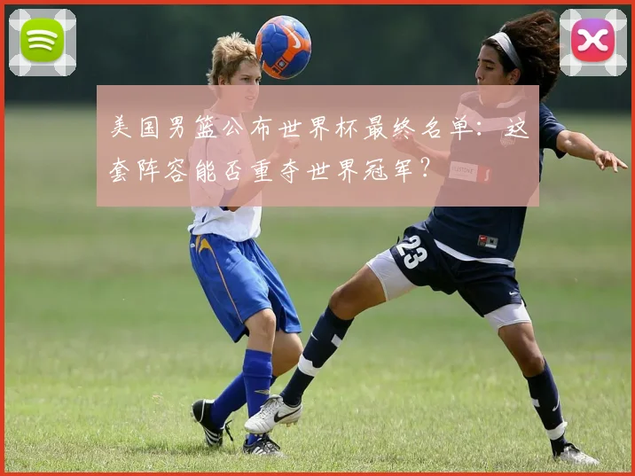 美国男篮公布世界杯最终名单:这套阵容能否重夺世界冠军?