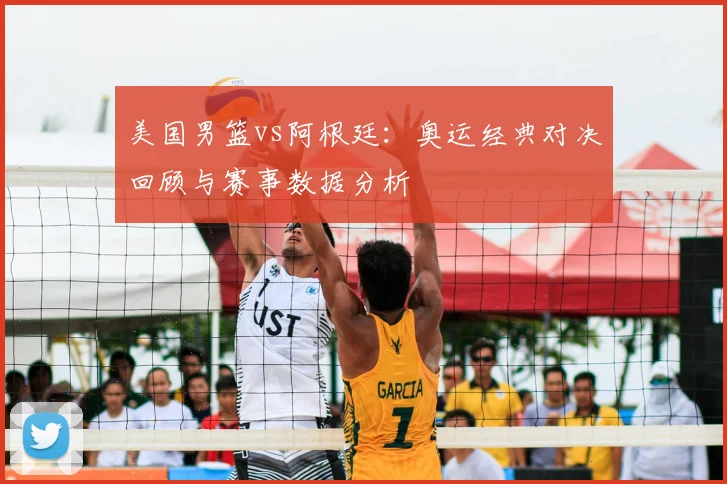 美国男篮vs阿根廷：奥运经典对决回顾与赛事数据分析