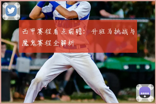 西甲赛程看点前瞻:升班马挑战与魔鬼赛程全解析